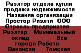 Риэлтор отдела купли-продажи недвижимости › Название организации ­ Простор-Риэлти, ООО › Отрасль предприятия ­ Риэлтер › Минимальный оклад ­ 150 000 - Все города Работа » Вакансии   . Томская обл.,Кедровый г.